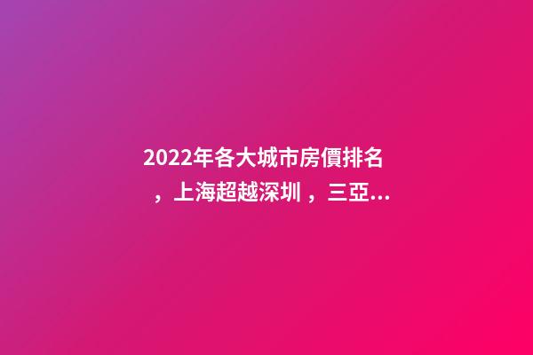 2022年各大城市房價排名，上海超越深圳，三亞高居前五